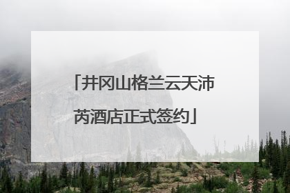 井冈山格兰云天沛芮酒店正式签约