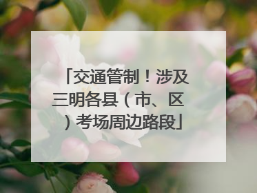交通管制！涉及三明各县（市、区）考场周边路段