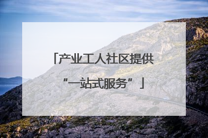 产业工人社区提供“一站式服务”