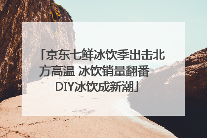京东七鲜冰饮季出击北方高温 冰饮销量翻番 DIY冰饮成新潮