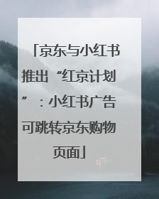 京东与小红书推出“红京计划”：小红书广告可跳转京东购物页面