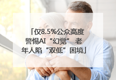 仅8.5%公众高度警惕AI“幻觉” 老年人陷“双低”困境