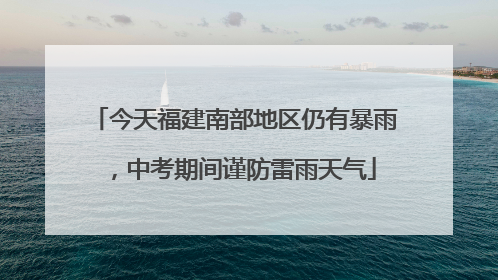 今天福建南部地区仍有暴雨，中考期间谨防雷雨天气