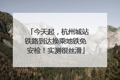 今天起，杭州城站铁路到达换乘地铁免安检！实测很丝滑