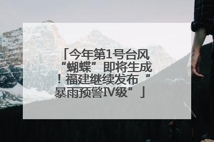 今年第1号台风“蝴蝶”即将生成！福建继续发布“暴雨预警Ⅳ级”