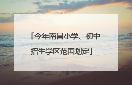 今年南昌小学、初中招生学区范围划定