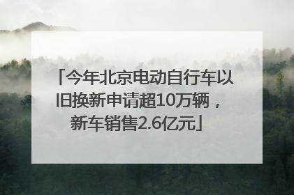今年北京电动自行车以旧换新申请超10万辆，新车销售2.6亿元