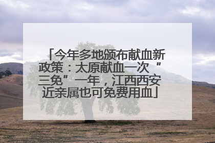 今年多地颁布献血新政策：太原献血一次“三免”一年，江西西安近亲属也可免费用血