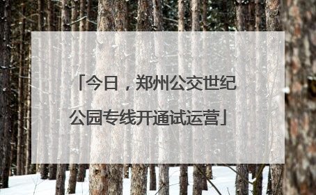 今日，郑州公交世纪公园专线开通试运营