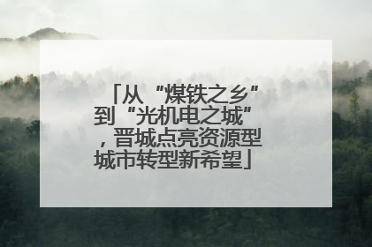 从“煤铁之乡”到“光机电之城”，晋城点亮资源型城市转型新希望