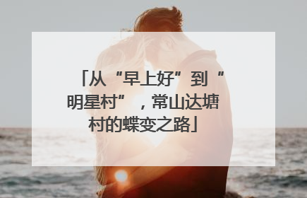 从“早上好”到“明星村”，常山达塘村的蝶变之路