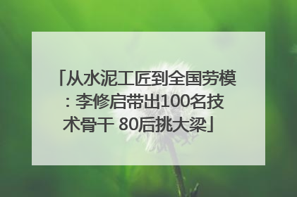 从水泥工匠到全国劳模：李修启带出100名技术骨干 80后挑大梁
