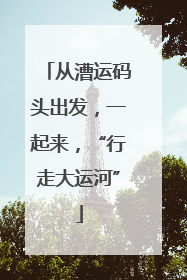 从漕运码头出发，一起来，“行走大运河”