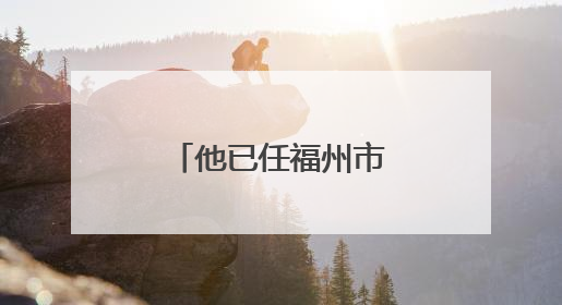 他已任福州市政府党组成员（附简历）