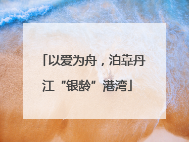 以爱为舟，泊靠丹江“银龄”港湾