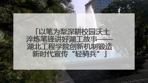 以笔为犁深耕校园沃土 淬炼笔锋讲好湖工故事——湖北工程学院创新机制锻造新时代宣传“轻骑兵”