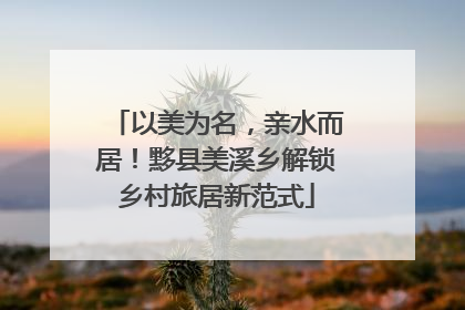 以美为名，亲水而居！黟县美溪乡解锁乡村旅居新范式
