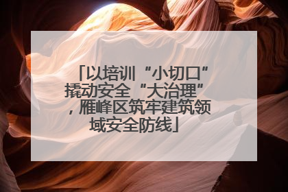 以培训“小切口”撬动安全“大治理”，雁峰区筑牢建筑领域安全防线