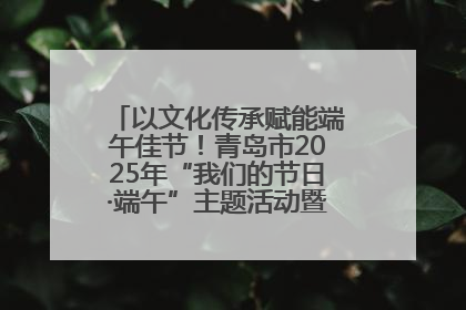 以文化传承赋能端午佳节！青岛市2025年“我们的节日·端午”主题活动暨城阳村社区第七届千人包粽子大赛举办