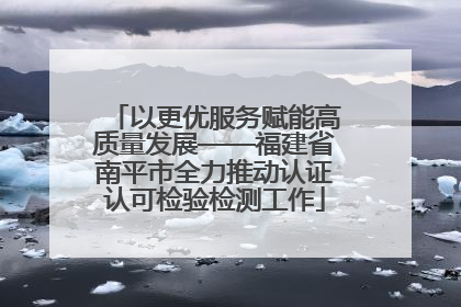 以更优服务赋能高质量发展——福建省南平市全力推动认证认可检验检测工作