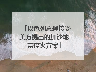 以色列总理接受美方提出的加沙地带停火方案