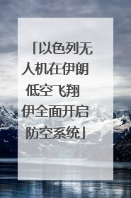 以色列无人机在伊朗低空飞翔 伊全面开启防空系统