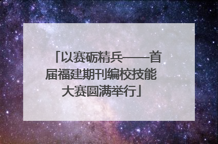 以赛砺精兵——首届福建期刊编校技能大赛圆满举行
