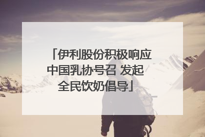 伊利股份积极响应中国乳协号召 发起全民饮奶倡导