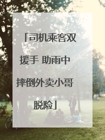 司机乘客双援手 助雨中摔倒外卖小哥脱险