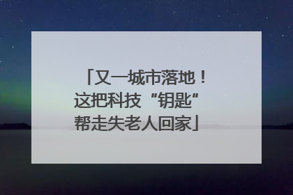 又一城市落地！这把科技“钥匙”帮走失老人回家
