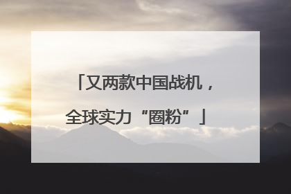 又两款中国战机，全球实力“圈粉”