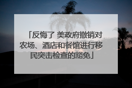 反悔了 美政府撤销对农场、酒店和餐馆进行移民突击检查的豁免