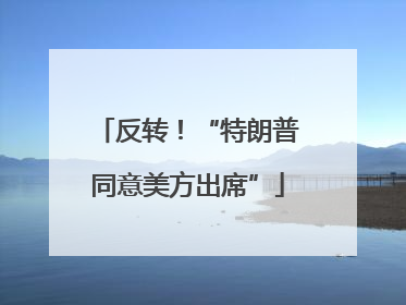 反转！“特朗普同意美方出席”