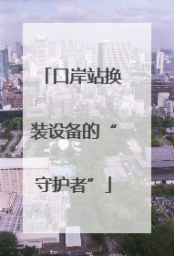 口岸站换装设备的“守护者”