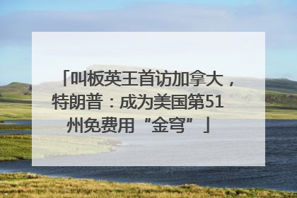 叫板英王首访加拿大，特朗普：成为美国第51州免费用“金穹”