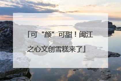 可“颜”可甜！闽江之心文创雪糕来了