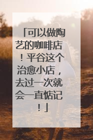可以做陶艺的咖啡店！平谷这个治愈小店，去过一次就会一直惦记！