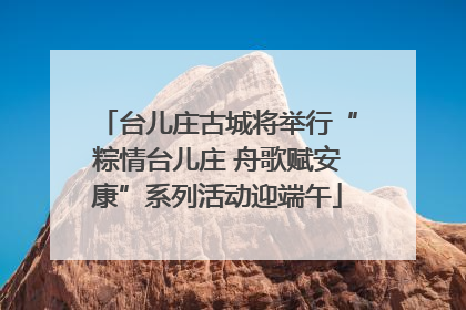 台儿庄古城将举行“粽情台儿庄 舟歌赋安康”系列活动迎端午