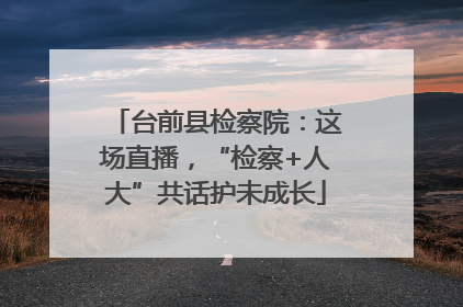 台前县检察院：这场直播，“检察+人大”共话护未成长