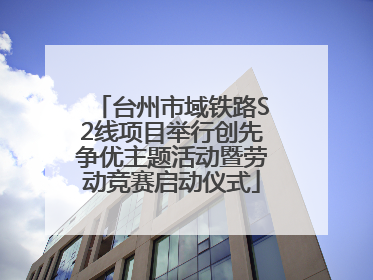 台州市域铁路S2线项目举行创先争优主题活动暨劳动竞赛启动仪式
