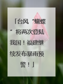 台风“蝴蝶”将两次登陆我国！福建继续发布暴雨预警！