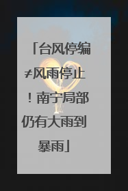 台风停编≠风雨停止！南宁局部仍有大雨到暴雨
