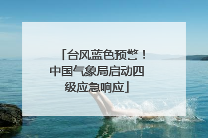 台风蓝色预警！中国气象局启动四级应急响应