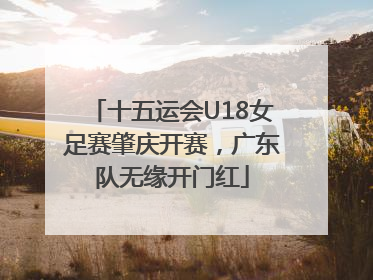 十五运会U18女足赛肇庆开赛，广东队无缘开门红