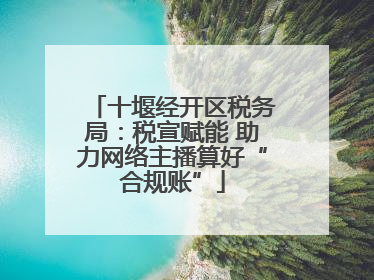 十堰经开区税务局：税宣赋能 助力网络主播算好“合规账”