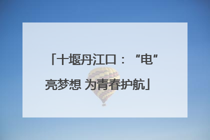十堰丹江口：“电”亮梦想 为青春护航