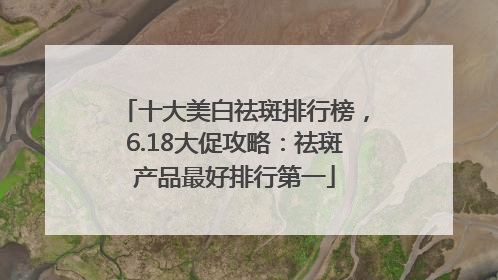 十大美白祛斑排行榜，6.18大促攻略：祛斑产品最好排行第一