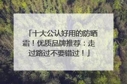 十大公认好用的防晒霜！优质品牌推荐：走过路过不要错过！