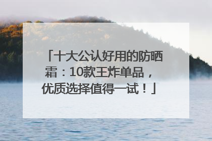 十大公认好用的防晒霜：10款王炸单品，优质选择值得一试！