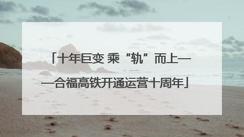 十年巨变 乘“轨”而上——合福高铁开通运营十周年